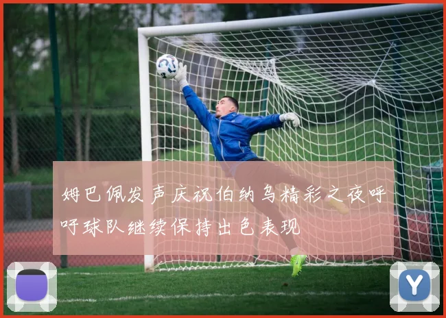 姆巴佩发声庆祝伯纳乌精彩之夜呼吁球队继续保持出色表现